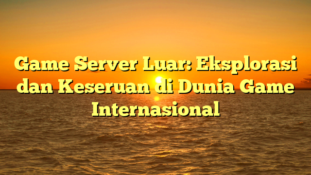 Game Server Luar: Eksplorasi dan Keseruan di Dunia Game Internasional