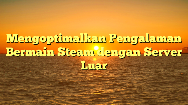 Mengoptimalkan Pengalaman Bermain Steam dengan Server Luar