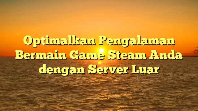 Optimalkan Pengalaman Bermain Game Steam Anda dengan Server Luar