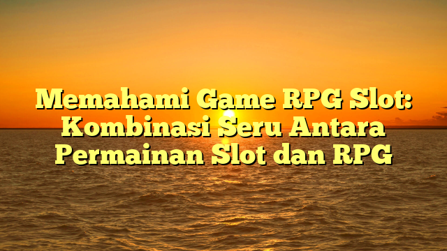 Memahami Game RPG Slot: Kombinasi Seru Antara Permainan Slot dan RPG