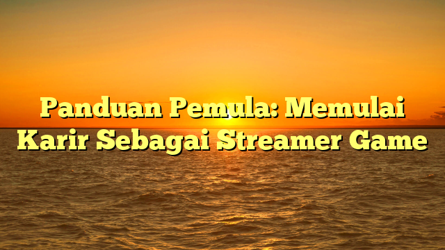 Panduan Pemula: Memulai Karir Sebagai Streamer Game