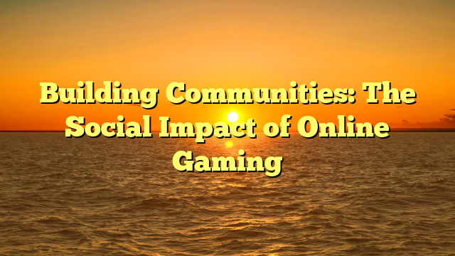 Building Communities: The Social Impact of Online Gaming