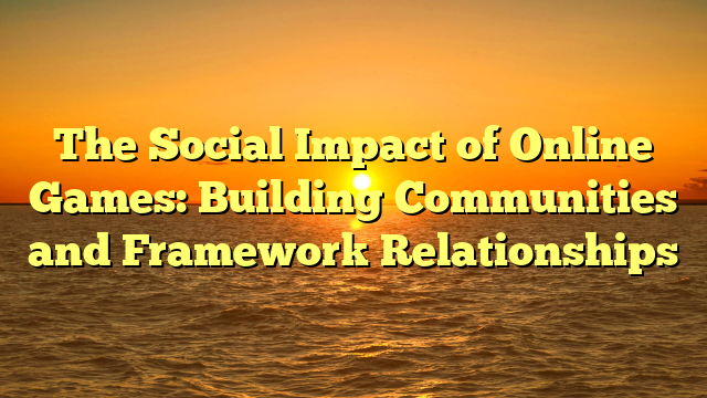 The Social Impact of Online Games: Building Communities and Framework Relationships