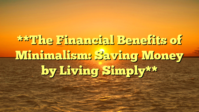 **The Financial Benefits of Minimalism: Saving Money by Living Simply**