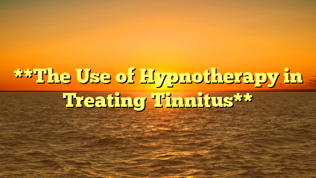 **The Use of Hypnotherapy in Treating Tinnitus**